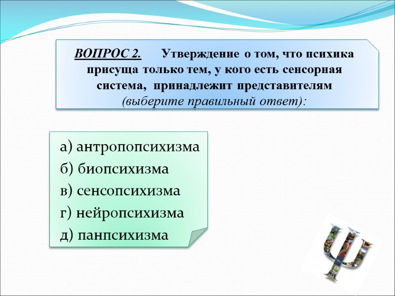 а) антропопсихизма б) биопсихизма в) сенсопсихизма г) нейропсихизма д) панпсихизма  ВОПРОС 2. 
